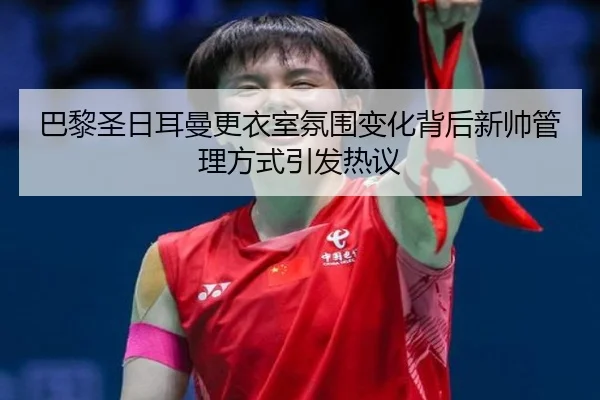 巴黎圣日耳曼更衣室氛围变化背后新帅管理方式引发热议